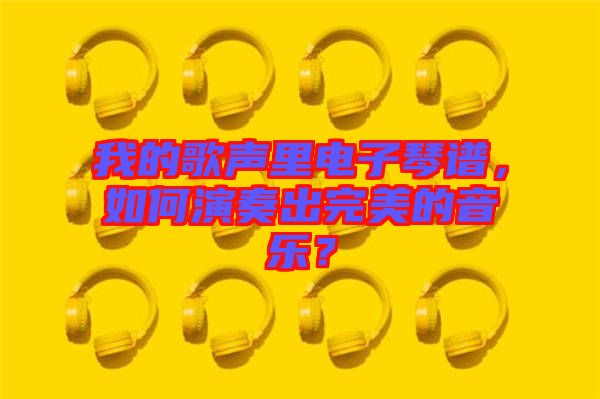 我的歌聲里電子琴譜，如何演奏出完美的音樂？