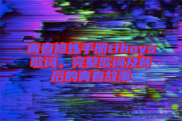 青春修煉手冊(cè)tfboys歌詞，完整歌詞及背后的青春故事