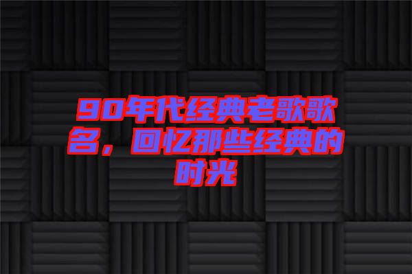 90年代經(jīng)典老歌歌名，回憶那些經(jīng)典的時光