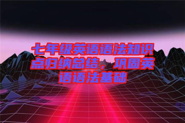 七年級英語語法知識點歸納總結，鞏固英語語法基礎