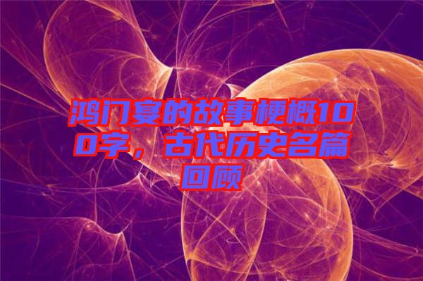 鴻門宴的故事梗概100字，古代歷史名篇回顧