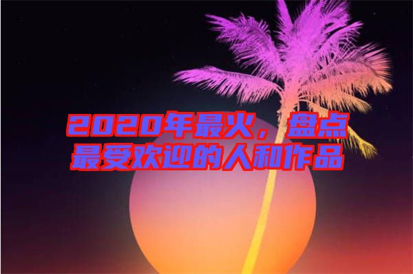 2020年最火，盤點(diǎn)最受歡迎的人和作品