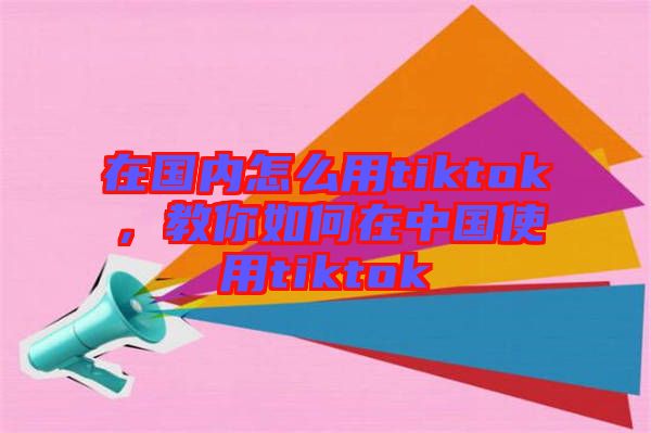 在國(guó)內(nèi)怎么用tiktok，教你如何在中國(guó)使用tiktok