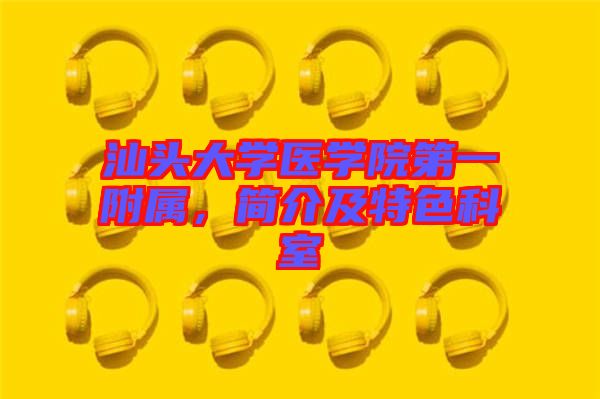 汕頭大學(xué)醫(yī)學(xué)院第一附屬，簡介及特色科室
