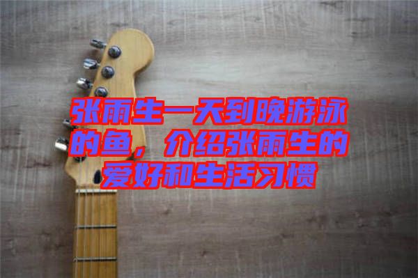 張雨生一天到晚游泳的魚，介紹張雨生的愛好和生活習(xí)慣