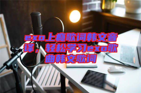 exo上癮歌詞韓文音譯，輕松學(xué)習(xí)exo歌曲韓文歌詞