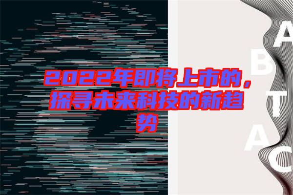 2022年即將上市的，探尋未來(lái)科技的新趨勢(shì)