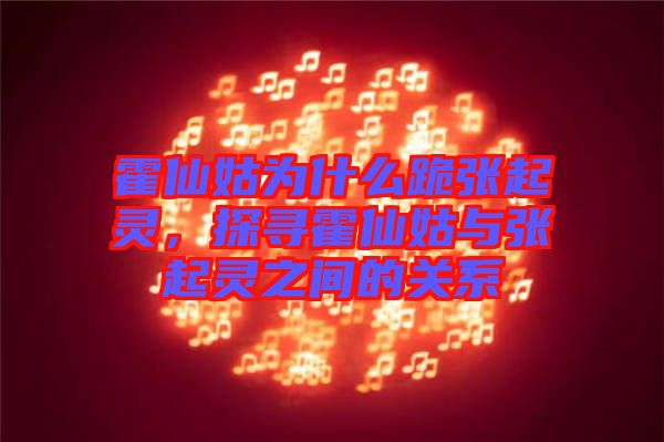 霍仙姑為什么跪張起靈，探尋霍仙姑與張起靈之間的關(guān)系
