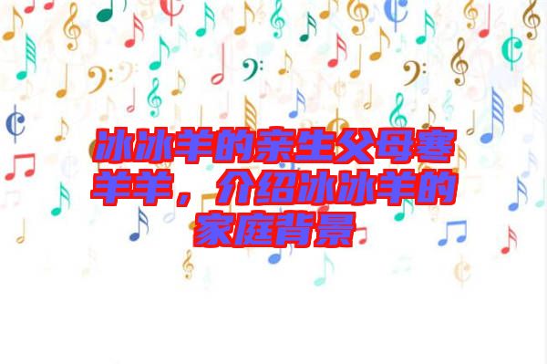 冰冰羊的親生父母寒羊羊，介紹冰冰羊的家庭背景