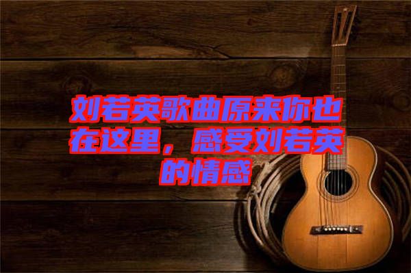 劉若英歌曲原來你也在這里，感受劉若英的情感