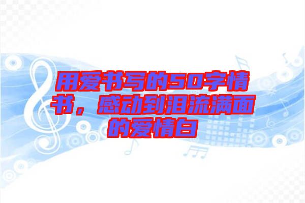 用愛(ài)書(shū)寫(xiě)的50字情書(shū)，感動(dòng)到淚流滿面的愛(ài)情白