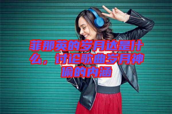 菲那英的歲月達是什么，討論歌曲歲月神偷的內(nèi)涵