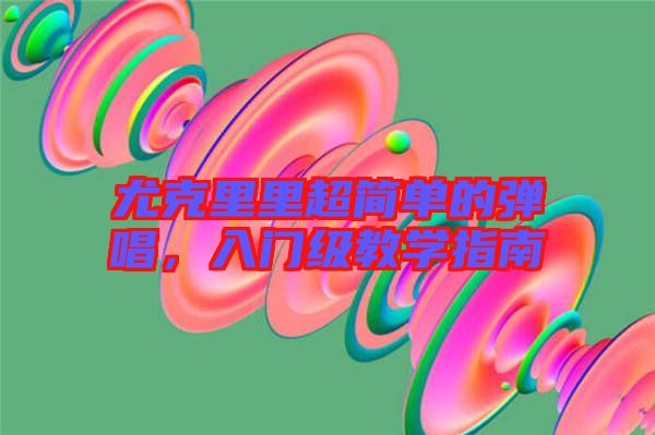 尤克里里超簡(jiǎn)單的彈唱，入門(mén)級(jí)教學(xué)指南