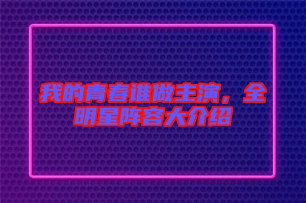 我的青春誰做主演，全明星陣容大介紹