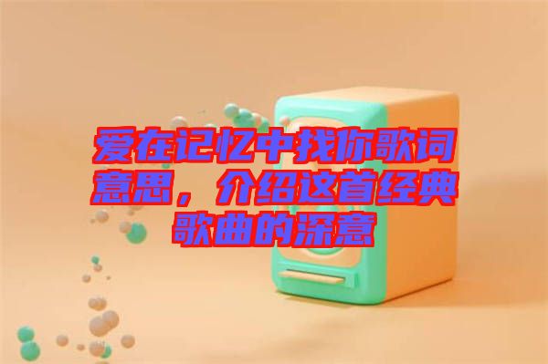 愛在記憶中找你歌詞意思，介紹這首經(jīng)典歌曲的深意