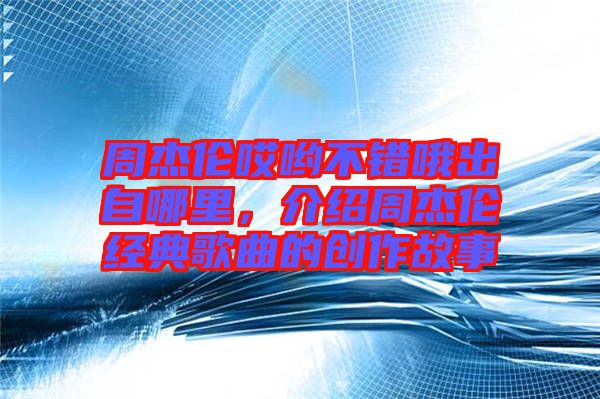 周杰倫哎喲不錯(cuò)哦出自哪里，介紹周杰倫經(jīng)典歌曲的創(chuàng)作故事