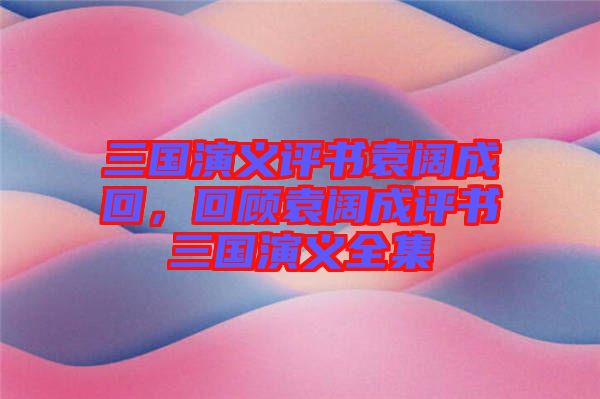 三國演義評書袁闊成回，回顧袁闊成評書三國演義全集
