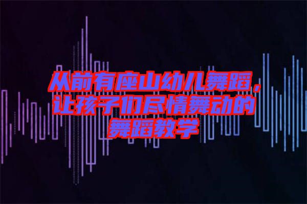 從前有座山幼兒舞蹈，讓孩子們盡情舞動的舞蹈教學