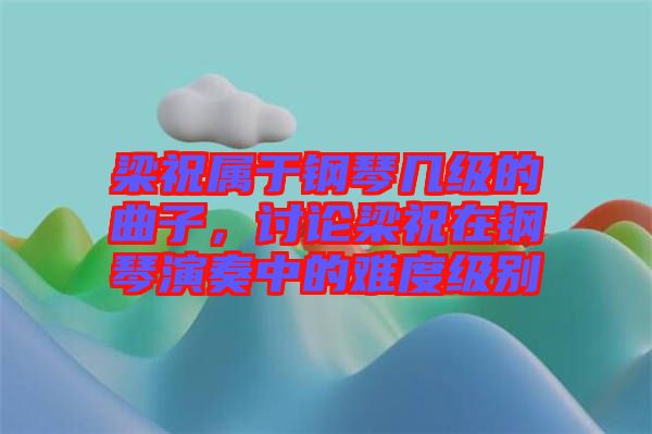 梁祝屬于鋼琴幾級的曲子，討論梁祝在鋼琴演奏中的難度級別