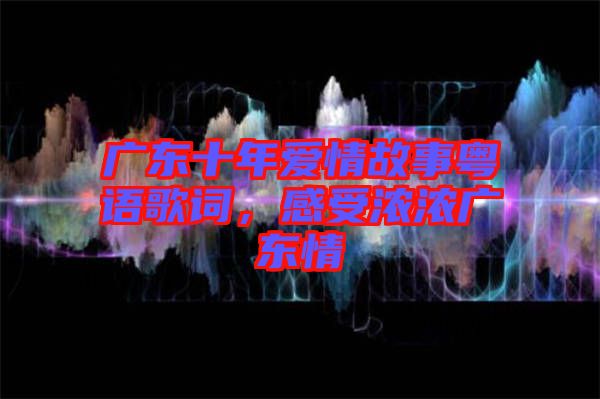 廣東十年愛情故事粵語歌詞，感受濃濃廣東情