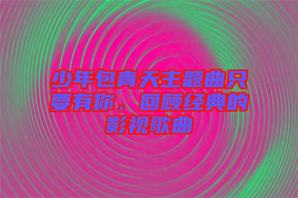 少年包青天主題曲只要有你，回顧經(jīng)典的影視歌曲