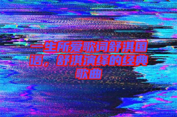 一生所愛(ài)歌詞舒淇國(guó)語(yǔ)，舒淇演繹的經(jīng)典歌曲