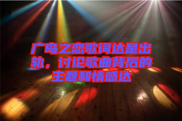廣島之戀歌詞達是出軌，討論歌曲背后的主題和情感達
