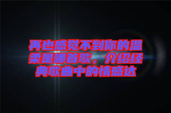 再也感覺不到你的溫柔是哪首歌，介紹經(jīng)典歌曲中的情感達
