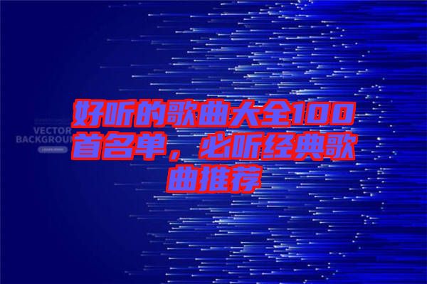 好聽(tīng)的歌曲大全100首名單，必聽(tīng)經(jīng)典歌曲推薦