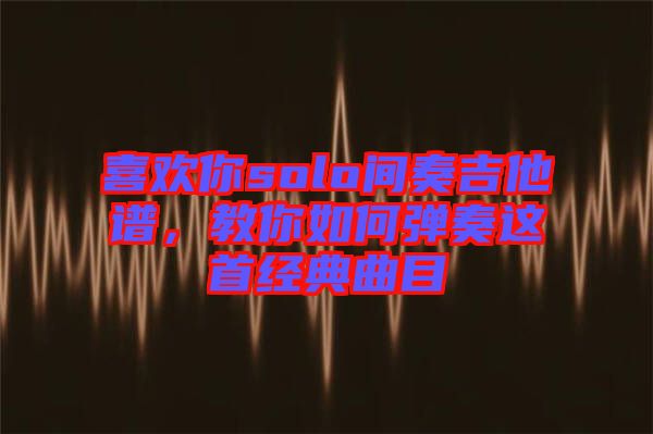 喜歡你solo間奏吉他譜，教你如何彈奏這首經(jīng)典曲目