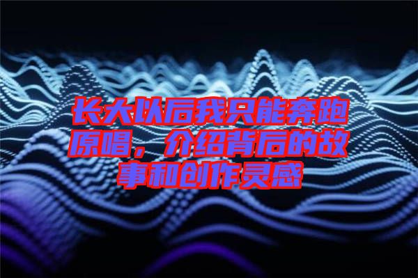 長(zhǎng)大以后我只能奔跑原唱，介紹背后的故事和創(chuàng)作靈感