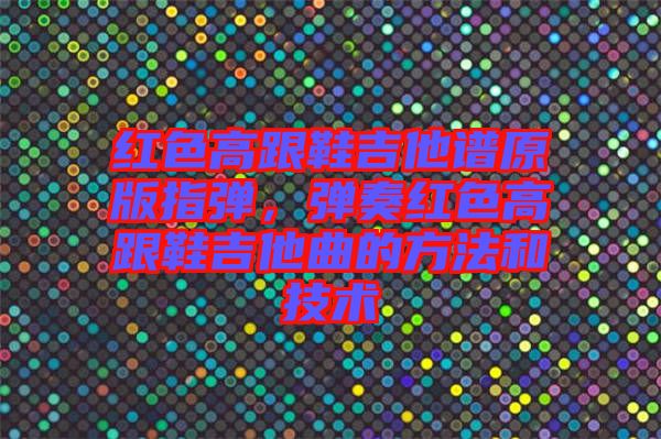 紅色高跟鞋吉他譜原版指彈，彈奏紅色高跟鞋吉他曲的方法和技術