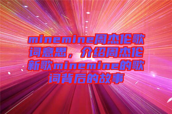 minemine周杰倫歌詞意思，介紹周杰倫新歌minemine的歌詞背后的故事