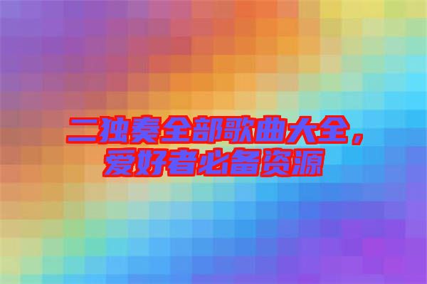 二獨(dú)奏全部歌曲大全，愛(ài)好者必備資源