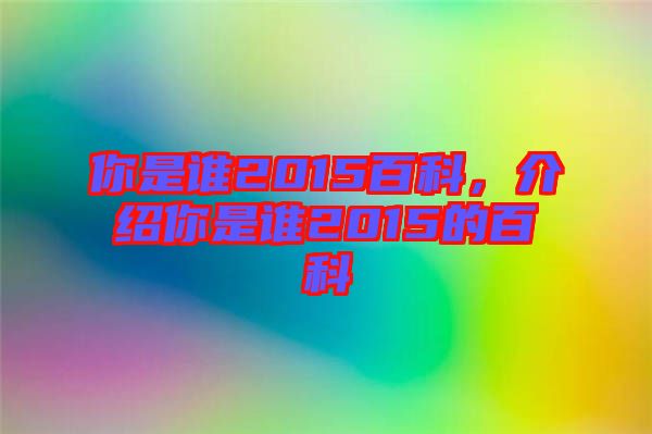 你是誰2015百科，介紹你是誰2015的百科