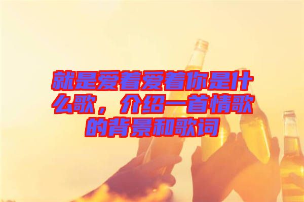 就是愛著愛著你是什么歌，介紹一首情歌的背景和歌詞