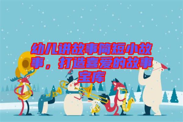 幼兒講故事簡(jiǎn)短小故事，打造喜愛的故事寶庫