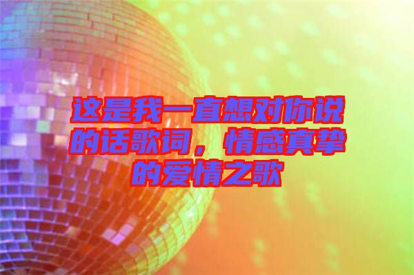 這是我一直想對(duì)你說的話歌詞，情感真摯的愛情之歌