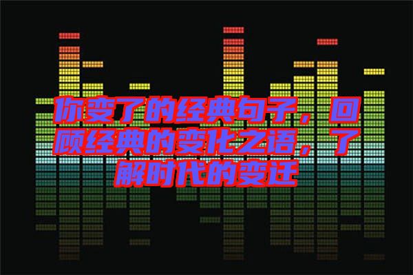 你變了的經典句子，回顧經典的變化之語，了解時代的變遷