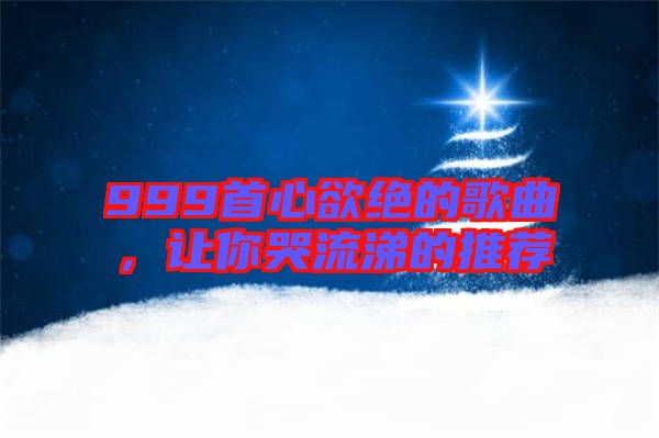 999首心欲絕的歌曲，讓你哭流涕的推薦