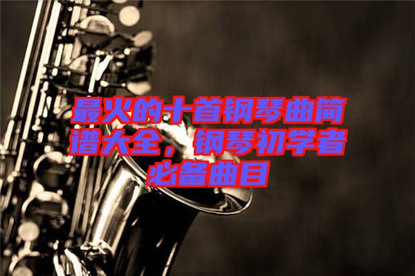 最火的十首鋼琴曲簡譜大全，鋼琴初學(xué)者必備曲目