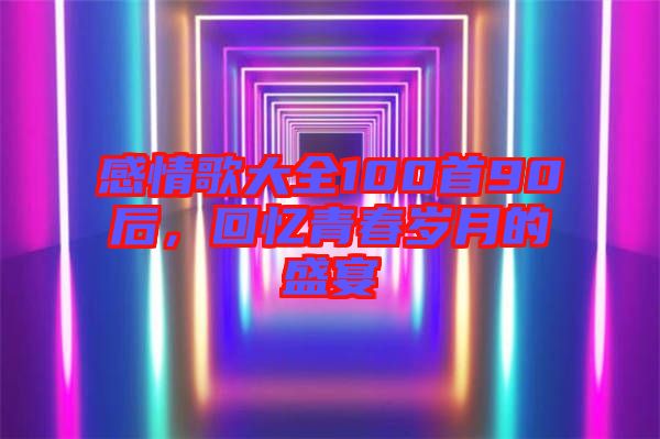 感情歌大全100首90后，回憶青春歲月的盛宴
