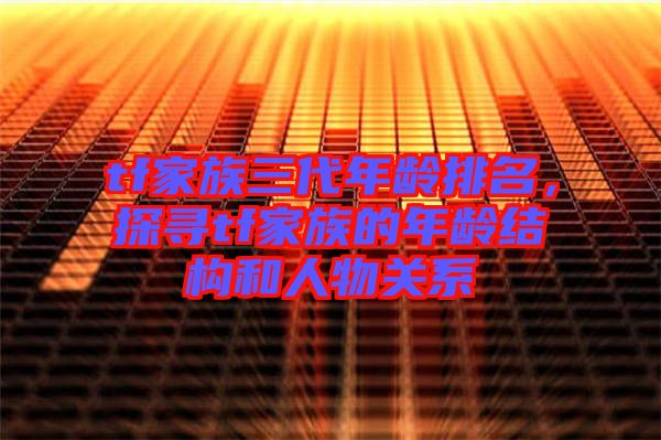 tf家族三代年齡排名，探尋tf家族的年齡結(jié)構(gòu)和人物關(guān)系