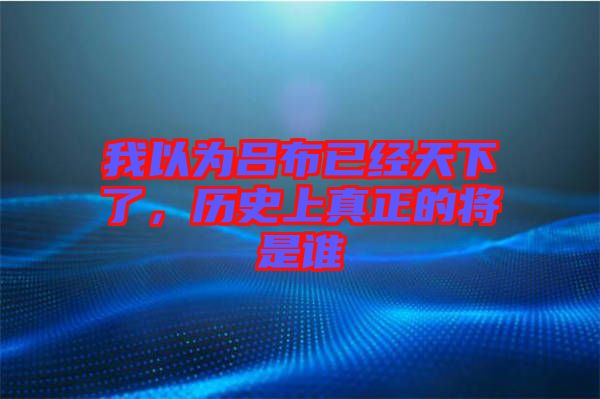 我以為呂布已經(jīng)天下了，歷史上真正的將是誰