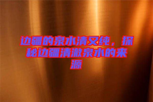邊疆的泉水清又純，探秘邊疆清澈泉水的來源