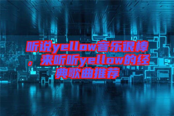 聽說(shuō)yellow音樂(lè)很棒，來(lái)聽聽yellow的經(jīng)典歌曲推薦