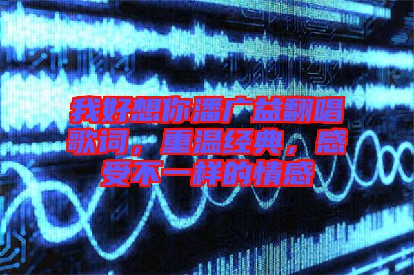 我好想你潘廣益翻唱歌詞，重溫經(jīng)典，感受不一樣的情感