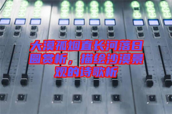 大漠孤煙直長河落日?qǐng)A賞析，描繪沙漠景觀的詩歌析