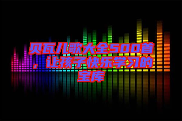 貝瓦兒歌大全500首，讓孩子快樂學(xué)習(xí)的寶庫(kù)