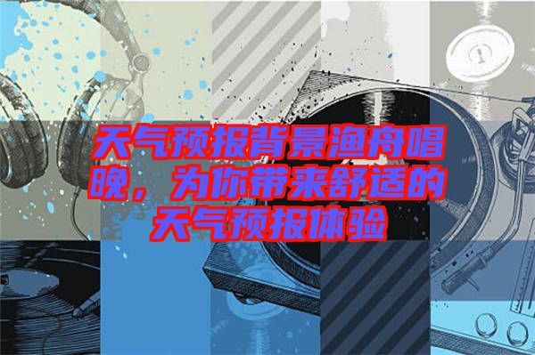 天氣預(yù)報背景漁舟唱晚，為你帶來舒適的天氣預(yù)報體驗